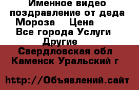 Именное видео-поздравление от деда Мороза  › Цена ­ 70 - Все города Услуги » Другие   . Свердловская обл.,Каменск-Уральский г.